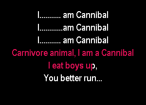 I ........... am Cannibal
l ............ am Cannibal
I ........... am Cannibal

Carnivore animal, I am a Cannibal
leat boys up,
You better run...