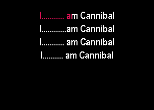 l ........... am Cannibal
l ............ am Cannibal
l ........... am Cannibal

l .......... am Cannibal