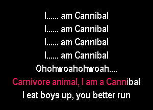 I ...... am Cannibal
I ...... am Cannibal
I ...... am Cannibal
I ...... am Cannibal
0hohwoahohwoah....
Carnivore animal, I am a Cannibal
I eat boys up, you better run