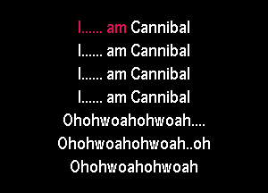 l ...... am Cannibal
l ...... am Cannibal
l ...... am Cannibal

l ...... am Cannibal
Ohohwoahohwoahw
Ohohwoahohwoah. .oh

Ohohvvloahohuoah