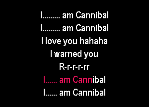 l ......... am Cannibal
l ......... am Cannibal
llove you hahaha

I warned you
R-r-r-r-rr
l ...... am Cannibal
l ...... am Cannibal