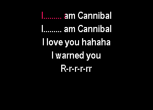 l ......... am Cannibal
l ......... am Cannibal
llove you hahaha

lwarned you
R-r-r-r-rr