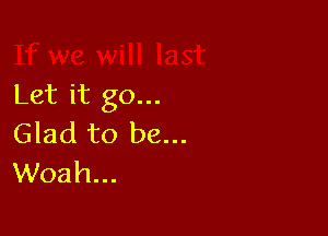 Let it go...

Glad to be...
Woah...