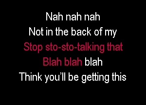 Nah nah nah
Not in the back of my
Stop sto-sto-talking that

Blah blah blah
Think you'll be getting this