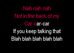 Nah nah nah
Not in the back of my
Car-car-car

If you keep talking that
Blah blah blah blah blah