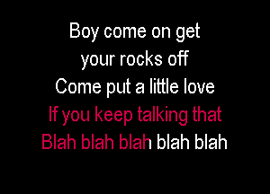 Boy come on get
your rocks off
Come put a little love

If you keep talking that
Blah blah blah blah blah