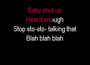 Baby shut up
Heard enough
Stop sto-sto- talking that

Blah blah blah