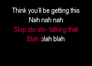 Think you II be getting this
Nah nah nah
Stop sto-sto- talking that

Blah blah blah