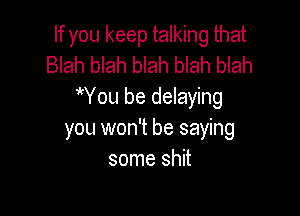 If you keep talking that
Blah blah blah blah blah

Wou be delaying

you won't be saying
some shit