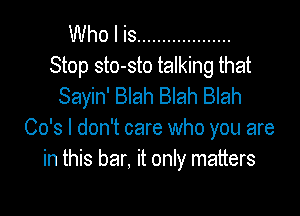 Who I is ...................
Stop sto-sto talking that
Sayin' Blah Blah Blah

Co's I don't care who you are
in this bar, it only matters