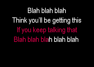 Blah blah blah
Think youll be getting this
If you keep talking that

Blah blah blah blah blah