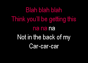 Blah blah blah
Think you1l be getting this
na na na

Not in the back of my
Car-car-car