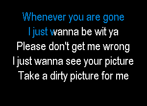 Whenever you are gone
Ijust wanna be wit ya
Please don't get me wrong
Ijust wanna see your picture
Take a dirty picture for me