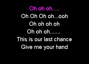 Oh oh oh .....
Oh Oh Oh oh...ooh
Oh oh oh oh
Oh oh oh .......

This is our last chance
Give me your hand