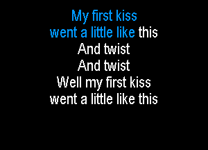 My first kiss
went a little like this
And twist
And twist

Well my first kiss
went a little like this