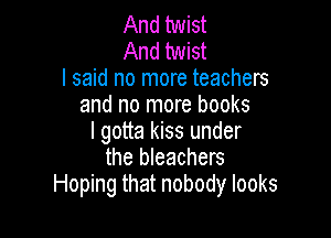 And twist
And twist
I said no more teachers
and no more books

I gotta kiss under
the bleachers
Hoping that nobody looks