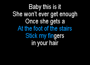 Baby this is it
She won t ever get enough

Once she gets a
At the foot of the stairs

Stick my fingers
in your hair