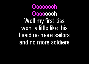 Oooooooh
Oooooooh
Well my mst kiss
went a little like this

I said no more sailors
and no more soldiers
