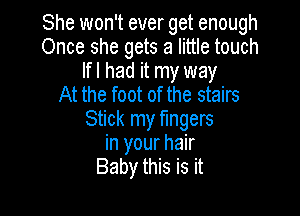 She won't ever get enough
Once she gets a little touch
lfl had it my way
At the foot of the stairs

Stick my fingers
in your hair
Baby this is it