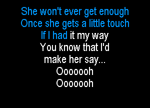 She won't ever get enough
Once she gets a little touch
lfl had it my way
You know that I'd

make her say...
Ooooooh
Ooooooh