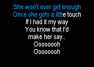 She won't ever get enough
Once she gets a little touch
lfl had it my way
You know that I'd

make her say..
Oooooooh
Oooooooh