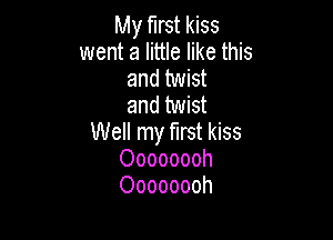 My first kiss
went a little like this
and twist
and twist

Well my first kiss
Oooooooh
Oooooooh