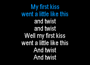 My first kiss
went a little like this
and twist
and twist

Well my first kiss
went a little like this
And twist
And twist