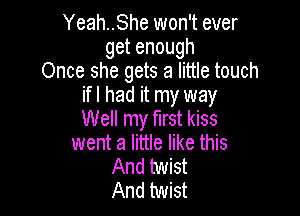 Yeah..She won't ever
getenough
Once she gets a little touch
if I had it my way

Well my first kiss
went a little like this
And twist
And twist