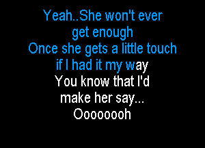 Yeah..She won't ever
getenough
Once she gets a little touch
ifl had it my way

You know that I'd
make her say...
Oooooooh