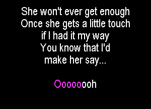 She won't ever get enough
Once she gets a little touch
ifl had it my way
You know that I'd

make her say...

Oooooooh