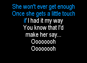 She won't ever get enough
Once she gets a little touch
ifl had it my way
You know that I'd

make her say...
Oooooooh
Oooooooh