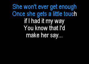 She won't ever get enough
Once she gets a little touch
ifl had it my way
You know that I'd

make her say...