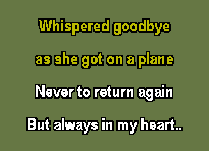 Whispered goodbye
as she got on a plane

Never to return again

But always in my heart.