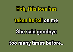 Hoh, this love has

taken its toll on me

She said goodbye

too many times before...