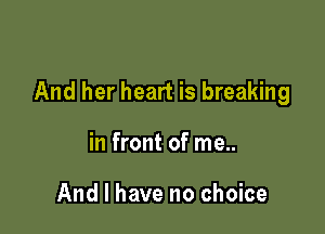 And her heart is breaking

in front of me..

And I have no choice