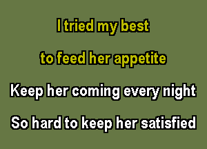 I tried my best
to feed her appetite

Keep her coming every night

80 hard to keep her satisfied