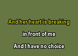 And her heart is breaking

in front of me

And I have no choice