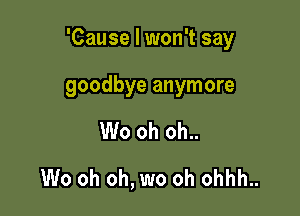 'Cause I won't say

goodbye anymore
We oh oh..
W0 oh oh, wo oh ohhh..