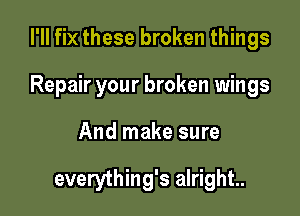 I'll fix these broken things

Repair your broken wings

And make sure

everything's alright.