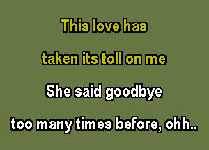 This love has

taken its toll on me

She said goodbye

too many times before, ohh..