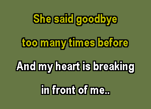 She said goodbye

too many times before

And my heart is breaking

in front of me..