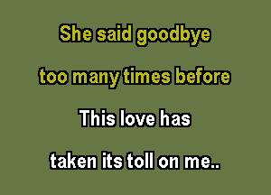 She said goodbye

too many times before
This love has

taken its toll on me..