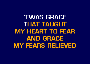 'TWAS GRACE
THAT TAUGHT
MY HEART TO FEAR
AND GRACE
MY FEARS RELIEVED