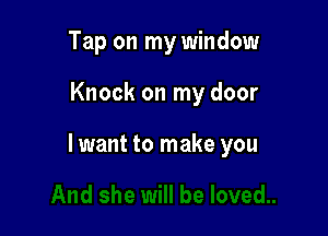 Tap on my window

Knock on my door

lwant to make you