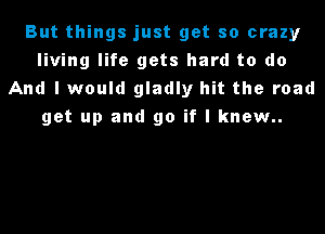 But things just get so crazy
living life gets hard to do
And I would gladly hit the road

get up and go if I knew..