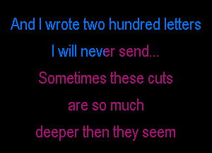 And I wrote two hundred letters
I will never send...
Sometimes these cuts

are so much

deeper then they seem