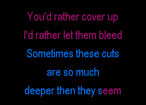 You'd rather cover up
I'd rather let them bleed
Sometimes these cuts

are so much

deeper then they seem