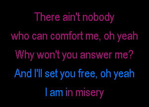 There ain't nobody
who can comfort me, oh yeah

Why won't you answer me?

And I'll set you free, oh yeah

I am in misery