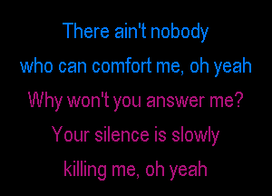 There ain't nobody
who can comfort me, oh yeah

Why won't you answer me?

Your silence is slowly

killing me, oh yeah