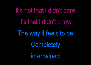 It's not that I didn't care
It's that I didn't know

The way it feels to be

Completely
intertwined